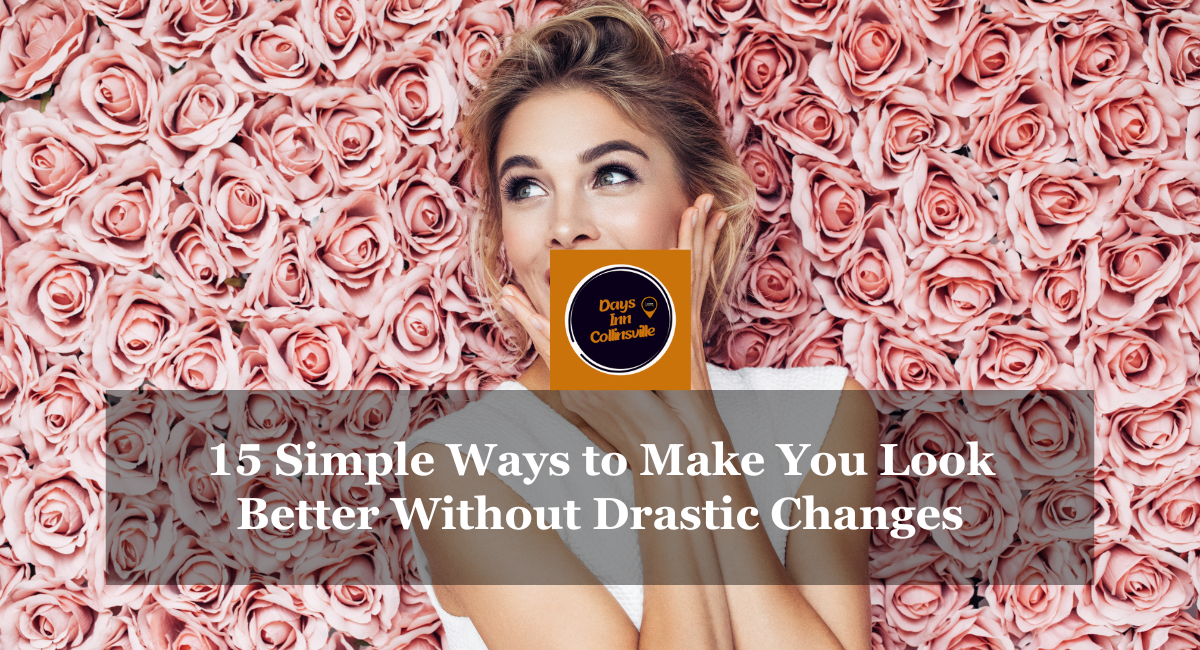 15 Simple Ways to Make You Look Better Without Drastic Changes